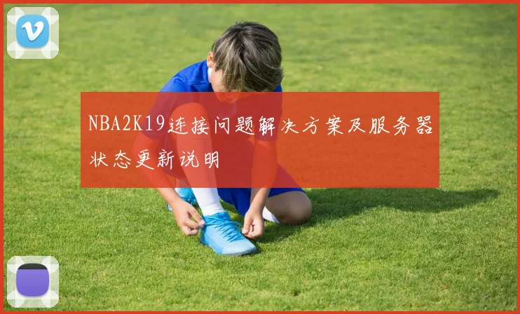 NBA2K19连接问题解决方案及服务器状态更新说明