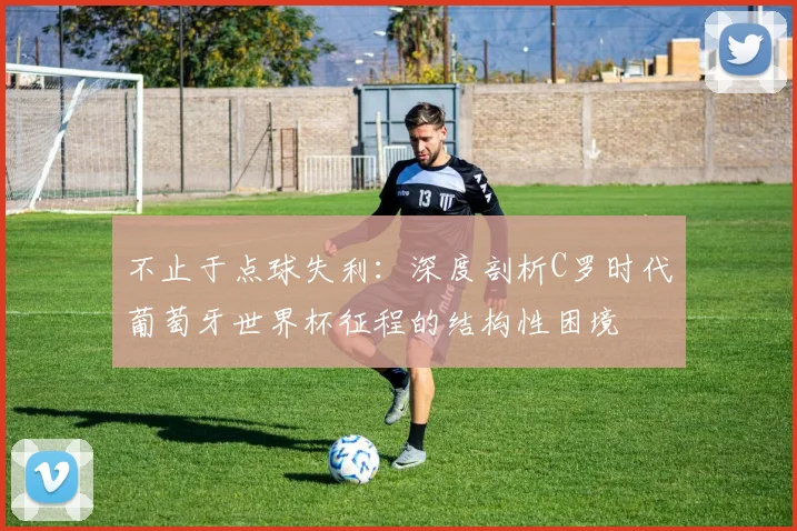 不止于点球失利：深度剖析C罗时代葡萄牙世界杯征程的结构性困境